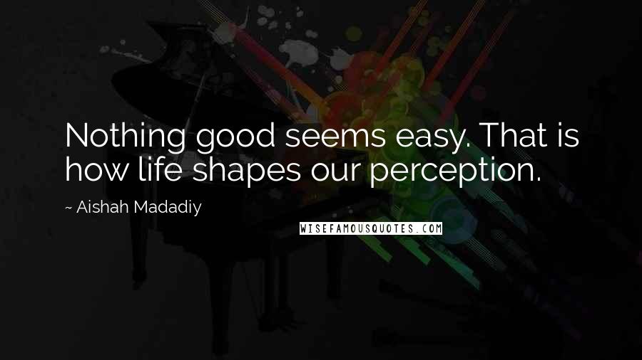 Aishah Madadiy Quotes: Nothing good seems easy. That is how life shapes our perception.