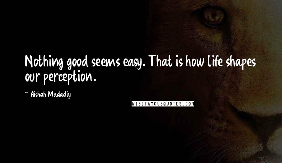 Aishah Madadiy Quotes: Nothing good seems easy. That is how life shapes our perception.