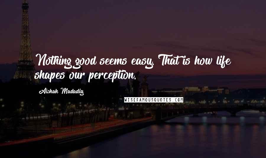 Aishah Madadiy Quotes: Nothing good seems easy. That is how life shapes our perception.