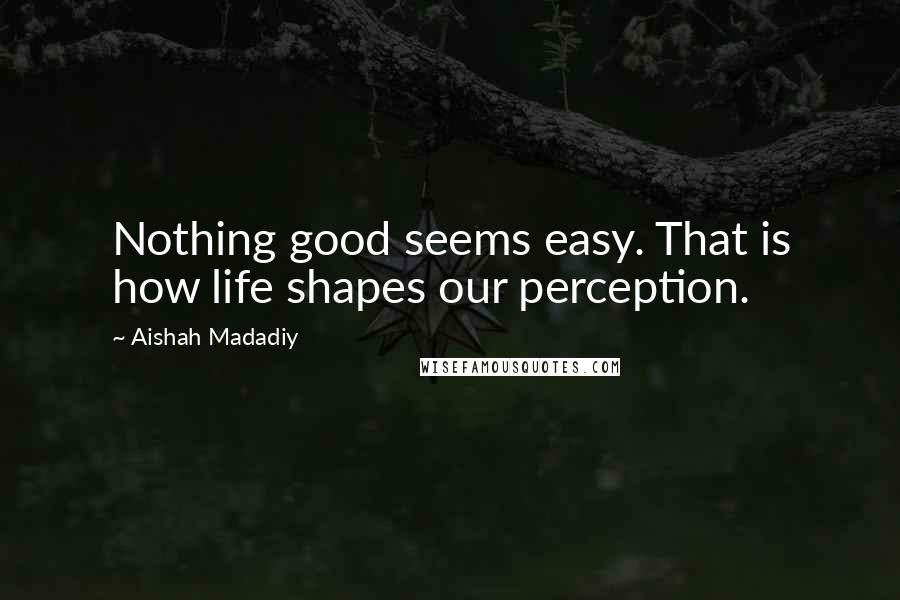 Aishah Madadiy Quotes: Nothing good seems easy. That is how life shapes our perception.