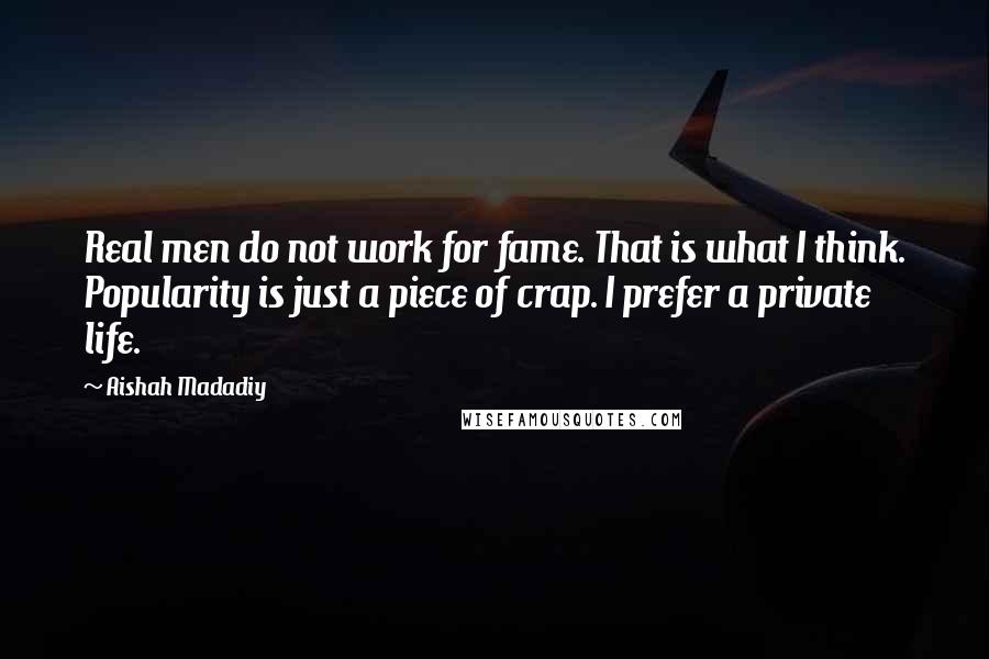 Aishah Madadiy Quotes: Real men do not work for fame. That is what I think. Popularity is just a piece of crap. I prefer a private life.