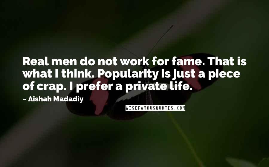 Aishah Madadiy Quotes: Real men do not work for fame. That is what I think. Popularity is just a piece of crap. I prefer a private life.