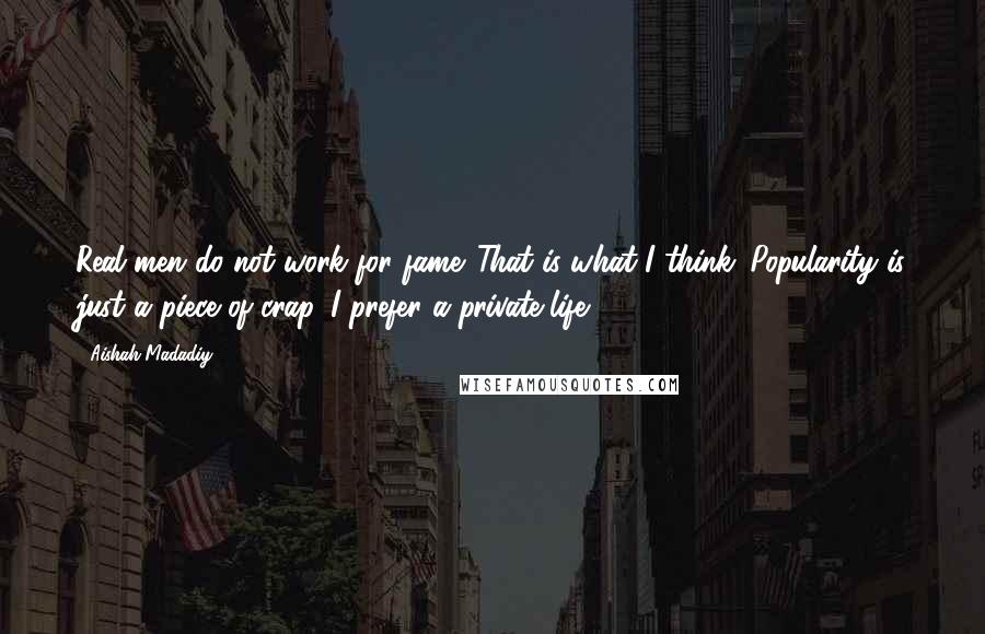 Aishah Madadiy Quotes: Real men do not work for fame. That is what I think. Popularity is just a piece of crap. I prefer a private life.