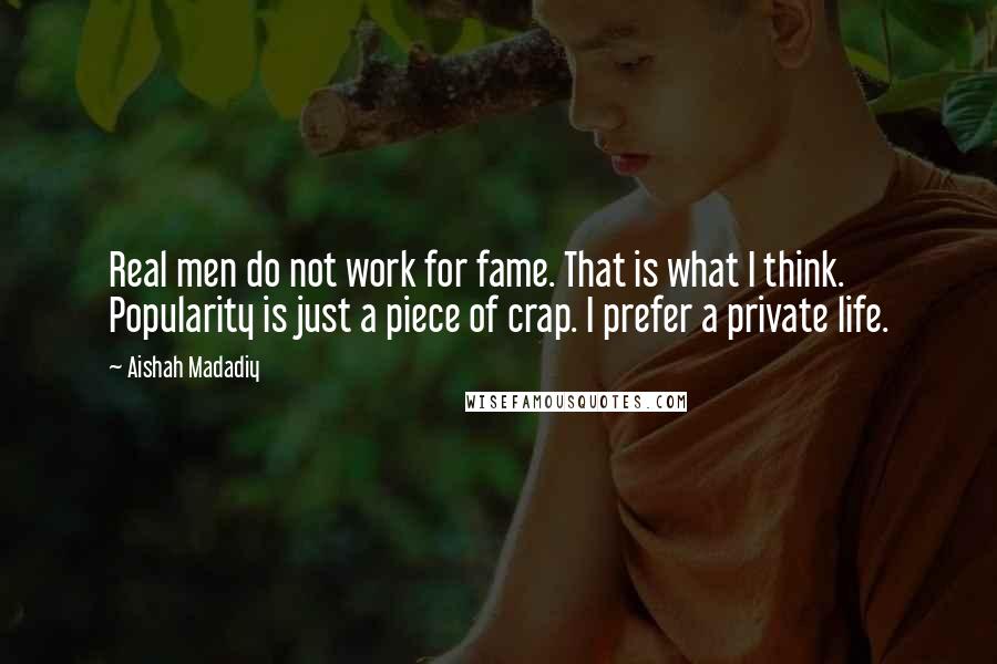 Aishah Madadiy Quotes: Real men do not work for fame. That is what I think. Popularity is just a piece of crap. I prefer a private life.