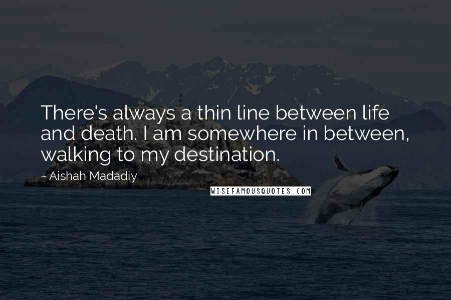 Aishah Madadiy Quotes: There's always a thin line between life and death. I am somewhere in between, walking to my destination.