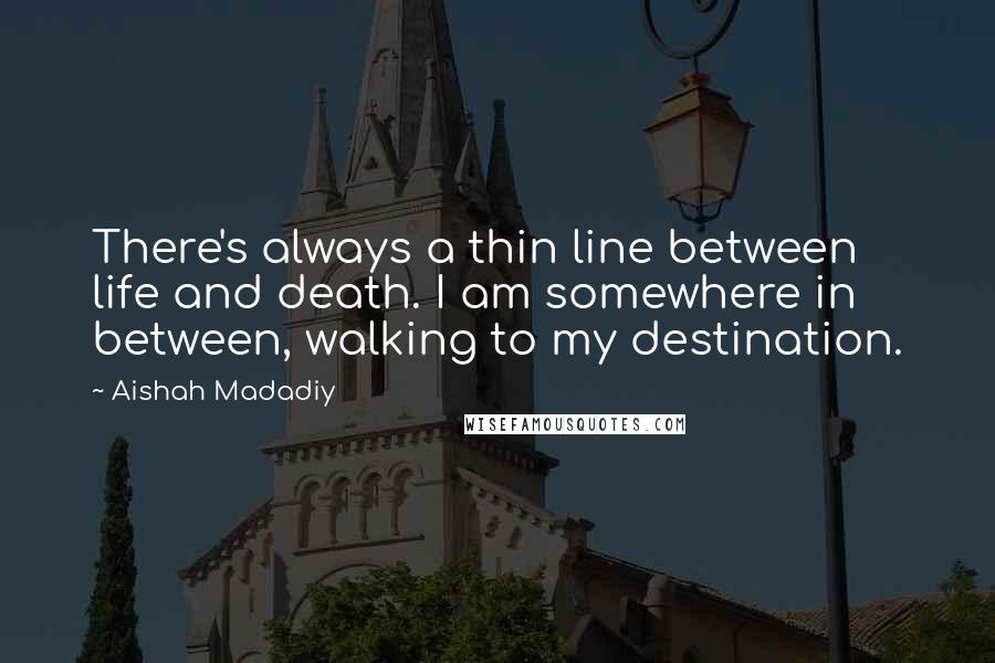 Aishah Madadiy Quotes: There's always a thin line between life and death. I am somewhere in between, walking to my destination.