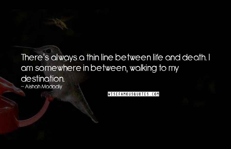 Aishah Madadiy Quotes: There's always a thin line between life and death. I am somewhere in between, walking to my destination.