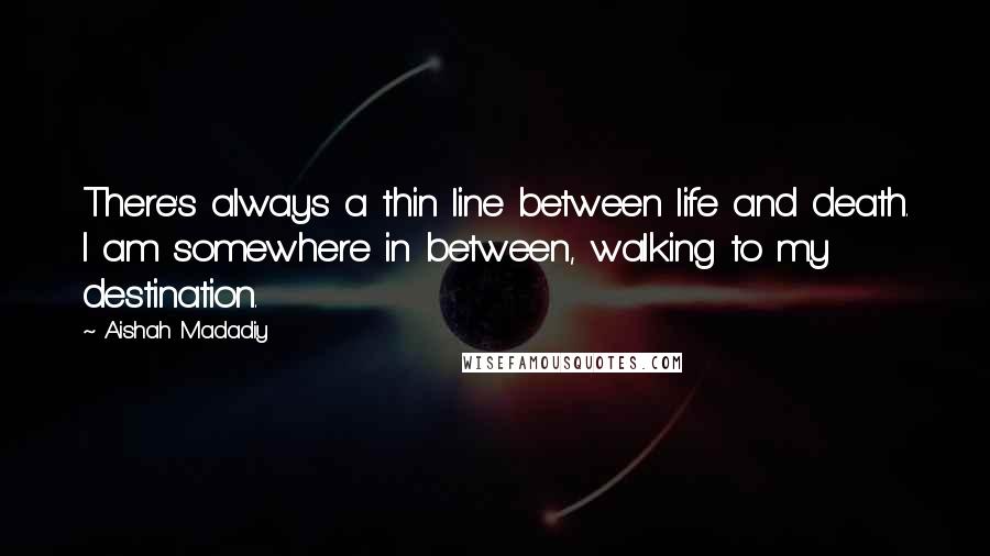 Aishah Madadiy Quotes: There's always a thin line between life and death. I am somewhere in between, walking to my destination.