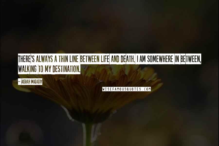 Aishah Madadiy Quotes: There's always a thin line between life and death. I am somewhere in between, walking to my destination.