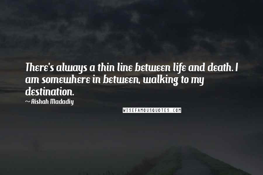 Aishah Madadiy Quotes: There's always a thin line between life and death. I am somewhere in between, walking to my destination.