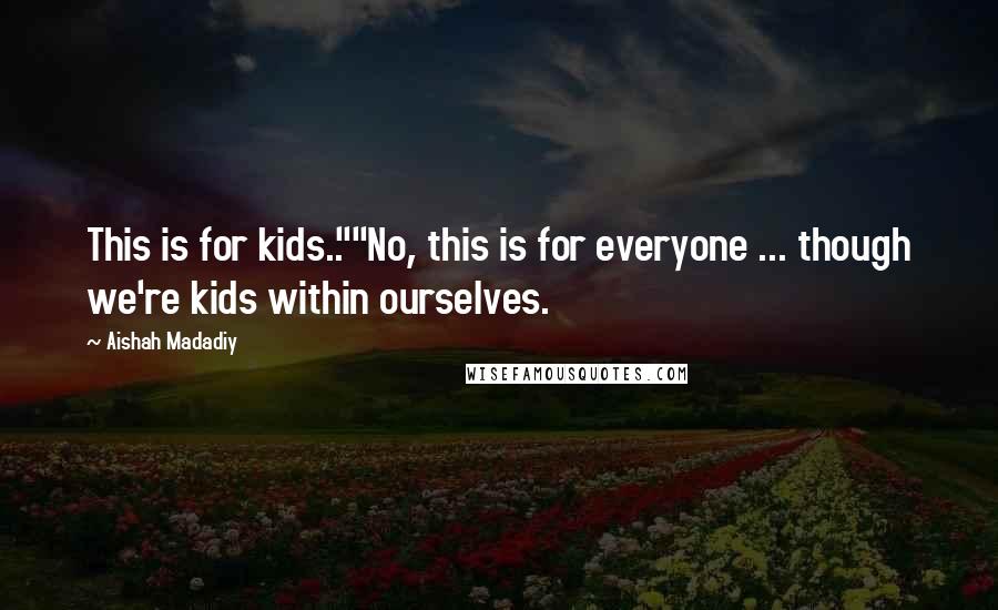 Aishah Madadiy Quotes: This is for kids..""No, this is for everyone ... though we're kids within ourselves.