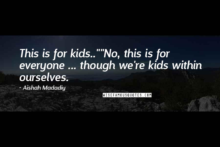 Aishah Madadiy Quotes: This is for kids..""No, this is for everyone ... though we're kids within ourselves.