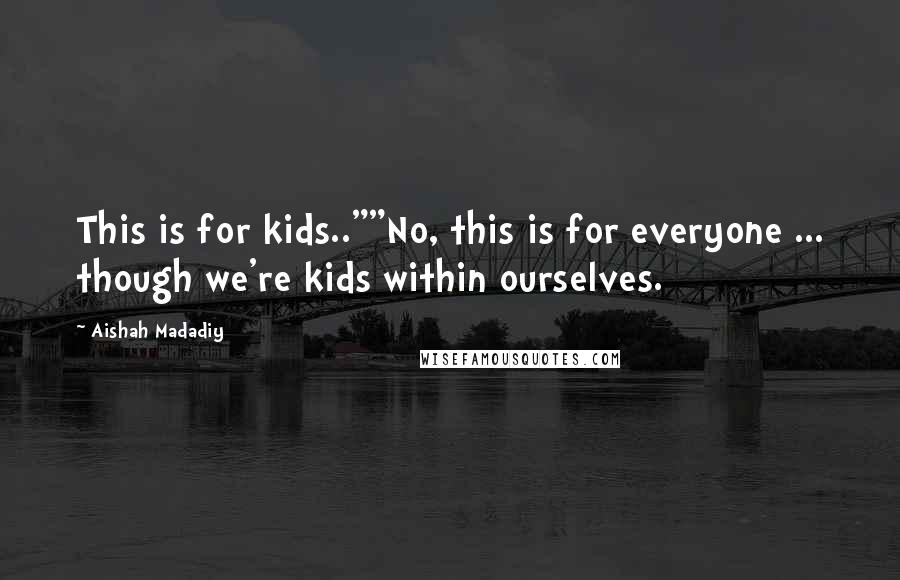 Aishah Madadiy Quotes: This is for kids..""No, this is for everyone ... though we're kids within ourselves.