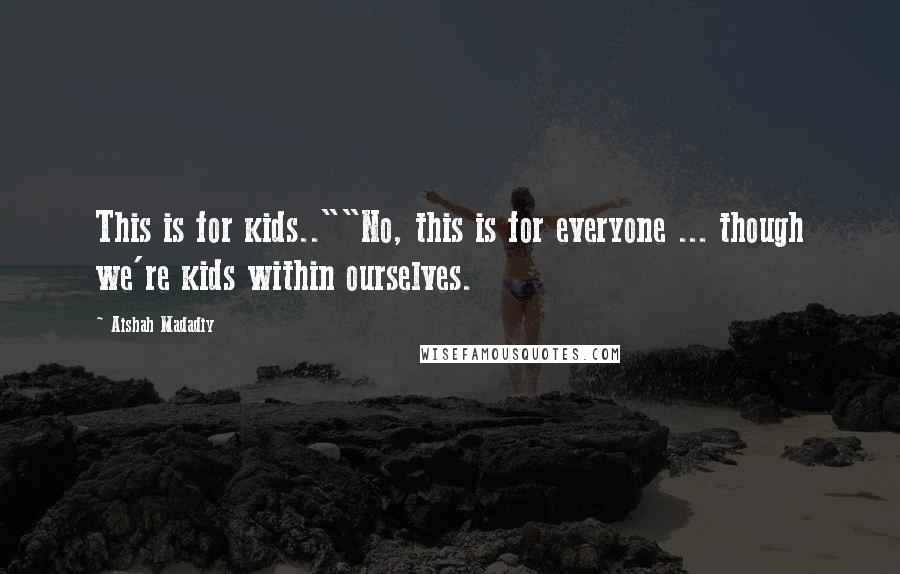 Aishah Madadiy Quotes: This is for kids..""No, this is for everyone ... though we're kids within ourselves.