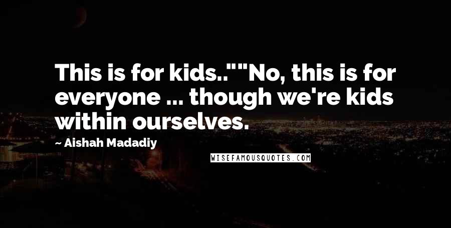 Aishah Madadiy Quotes: This is for kids..""No, this is for everyone ... though we're kids within ourselves.