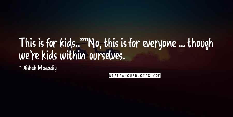 Aishah Madadiy Quotes: This is for kids..""No, this is for everyone ... though we're kids within ourselves.