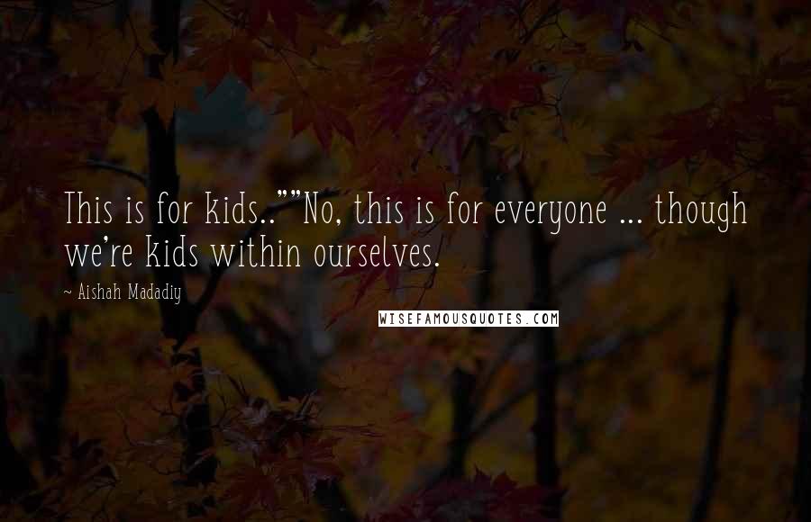 Aishah Madadiy Quotes: This is for kids..""No, this is for everyone ... though we're kids within ourselves.