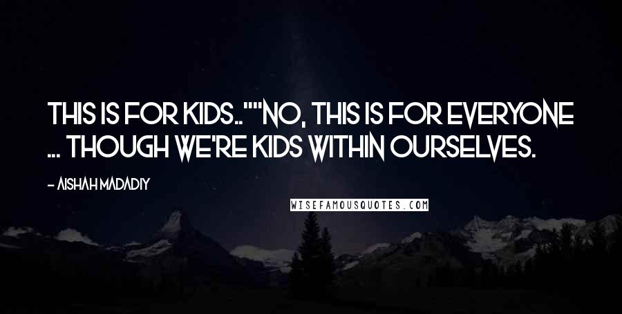 Aishah Madadiy Quotes: This is for kids..""No, this is for everyone ... though we're kids within ourselves.