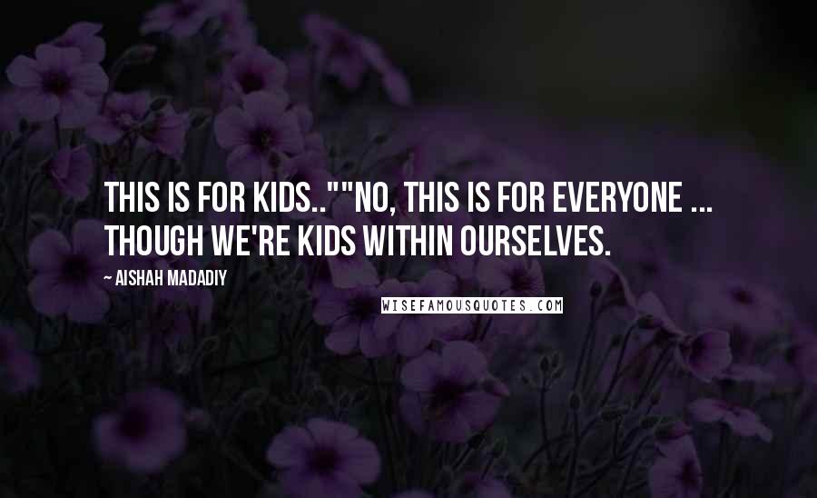 Aishah Madadiy Quotes: This is for kids..""No, this is for everyone ... though we're kids within ourselves.