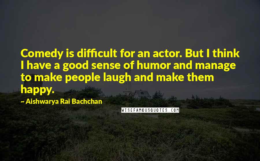 Aishwarya Rai Bachchan Quotes: Comedy is difficult for an actor. But I think I have a good sense of humor and manage to make people laugh and make them happy.