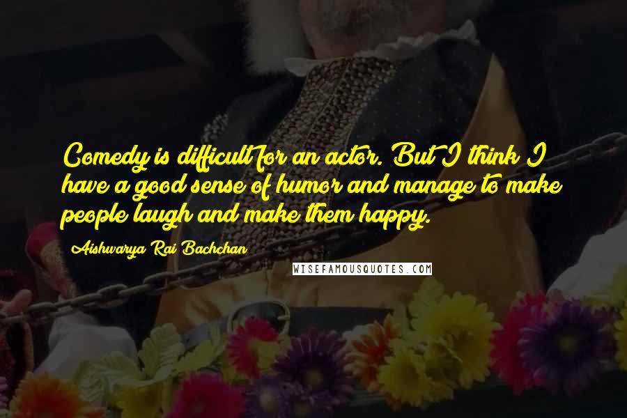 Aishwarya Rai Bachchan Quotes: Comedy is difficult for an actor. But I think I have a good sense of humor and manage to make people laugh and make them happy.