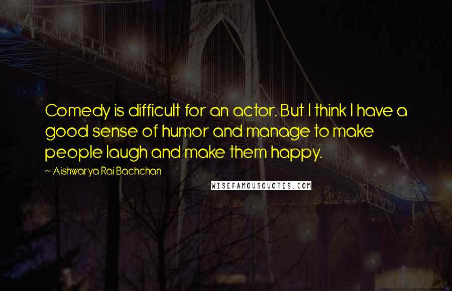 Aishwarya Rai Bachchan Quotes: Comedy is difficult for an actor. But I think I have a good sense of humor and manage to make people laugh and make them happy.