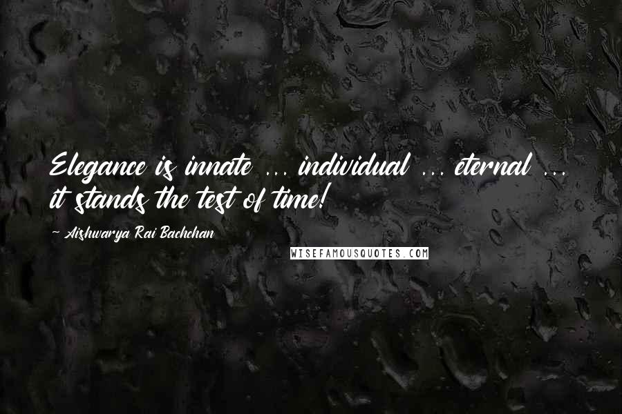 Aishwarya Rai Bachchan Quotes: Elegance is innate ... individual ... eternal ... it stands the test of time!