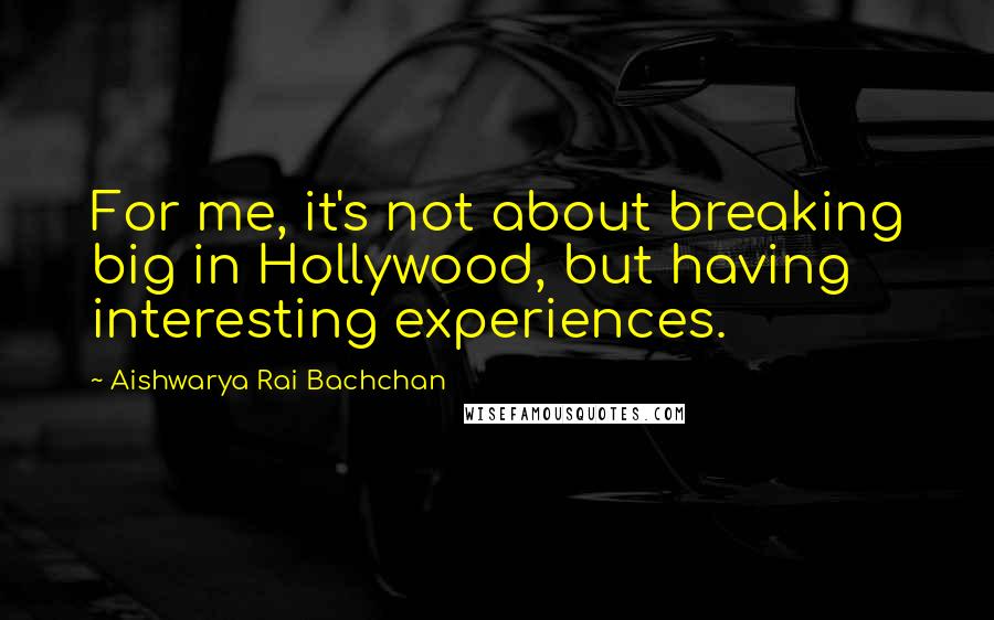 Aishwarya Rai Bachchan Quotes: For me, it's not about breaking big in Hollywood, but having interesting experiences.