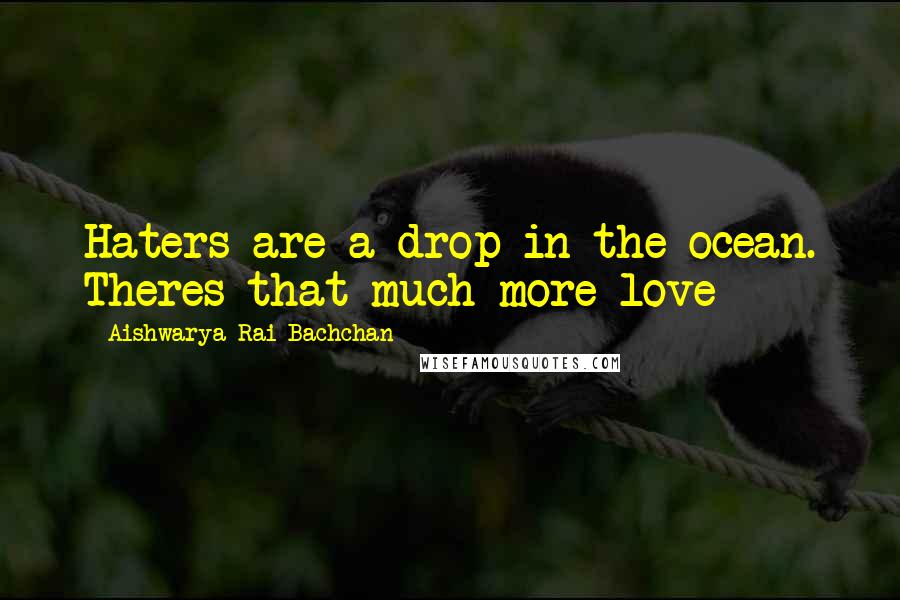 Aishwarya Rai Bachchan Quotes: Haters are a drop in the ocean. Theres that much more love