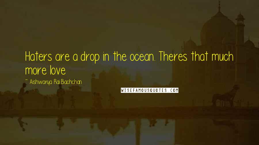 Aishwarya Rai Bachchan Quotes: Haters are a drop in the ocean. Theres that much more love