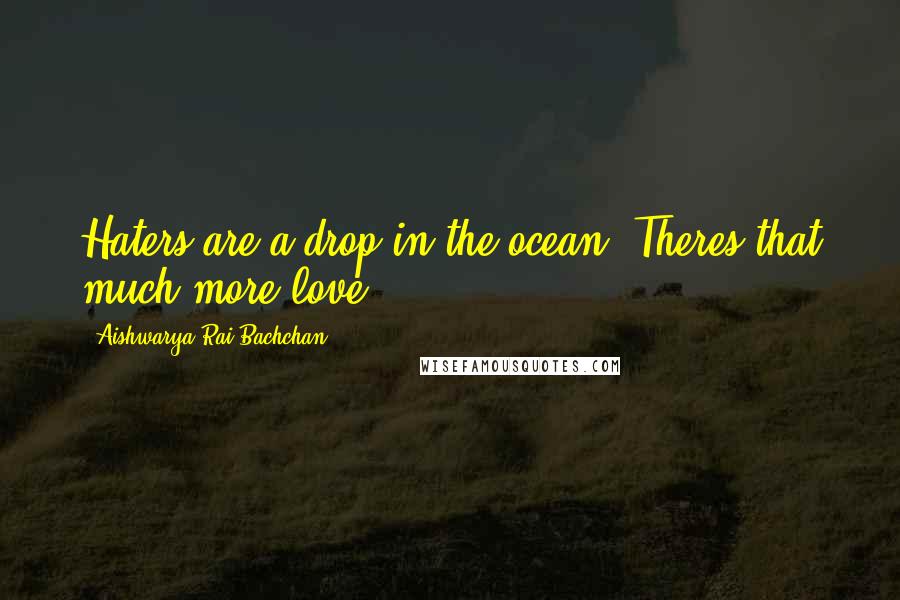Aishwarya Rai Bachchan Quotes: Haters are a drop in the ocean. Theres that much more love