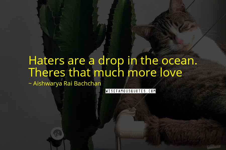 Aishwarya Rai Bachchan Quotes: Haters are a drop in the ocean. Theres that much more love