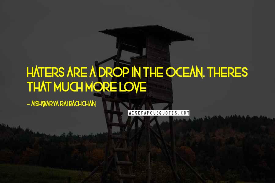 Aishwarya Rai Bachchan Quotes: Haters are a drop in the ocean. Theres that much more love