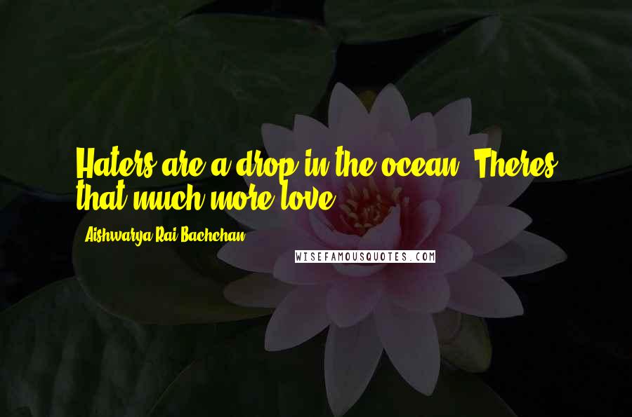 Aishwarya Rai Bachchan Quotes: Haters are a drop in the ocean. Theres that much more love
