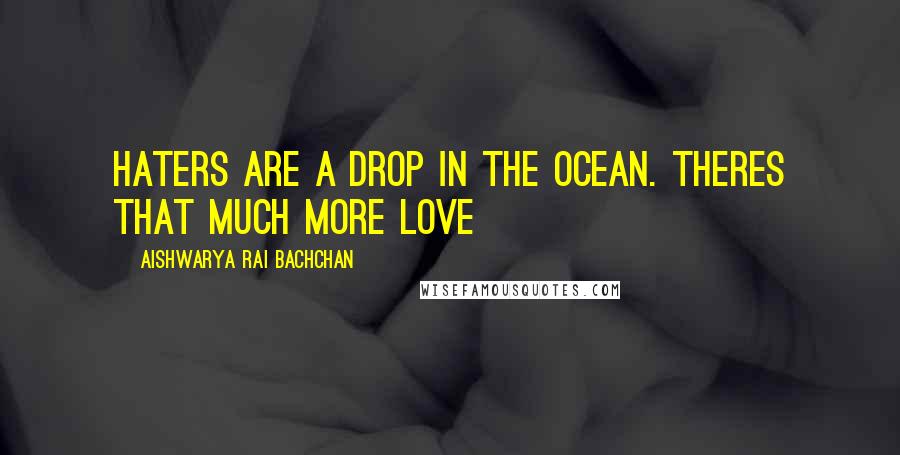 Aishwarya Rai Bachchan Quotes: Haters are a drop in the ocean. Theres that much more love