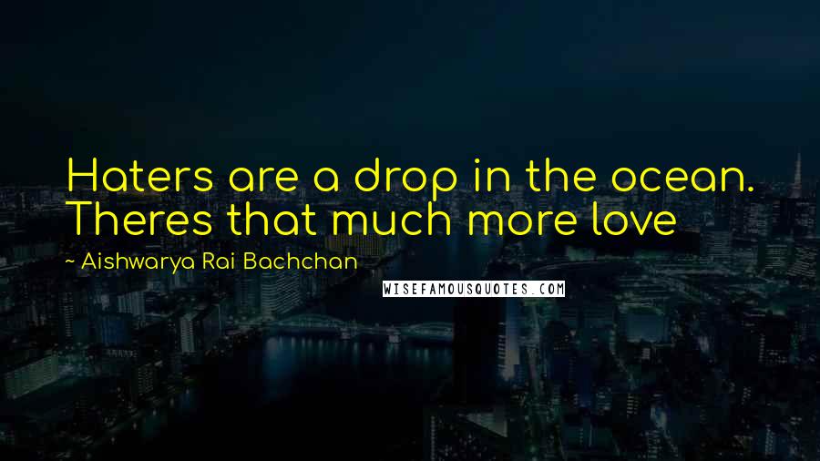 Aishwarya Rai Bachchan Quotes: Haters are a drop in the ocean. Theres that much more love