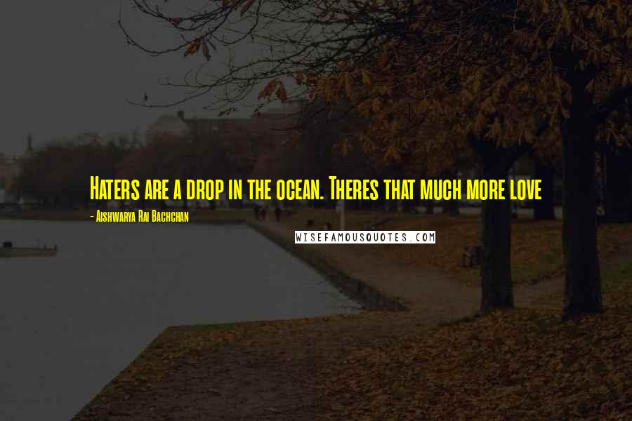 Aishwarya Rai Bachchan Quotes: Haters are a drop in the ocean. Theres that much more love