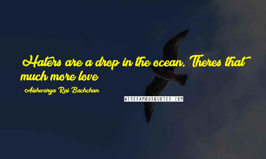 Aishwarya Rai Bachchan Quotes: Haters are a drop in the ocean. Theres that much more love