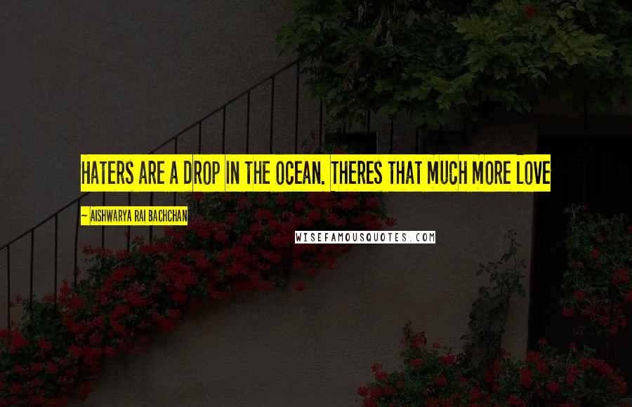 Aishwarya Rai Bachchan Quotes: Haters are a drop in the ocean. Theres that much more love