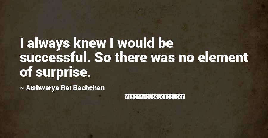 Aishwarya Rai Bachchan Quotes: I always knew I would be successful. So there was no element of surprise.