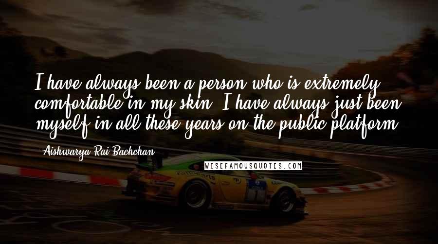 Aishwarya Rai Bachchan Quotes: I have always been a person who is extremely comfortable in my skin. I have always just been myself in all these years on the public platform.