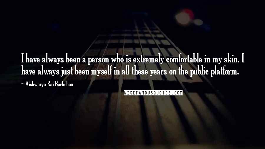 Aishwarya Rai Bachchan Quotes: I have always been a person who is extremely comfortable in my skin. I have always just been myself in all these years on the public platform.
