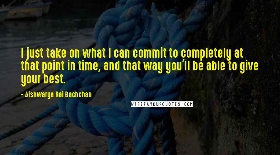 Aishwarya Rai Bachchan Quotes: I just take on what I can commit to completely at that point in time, and that way you'll be able to give your best.