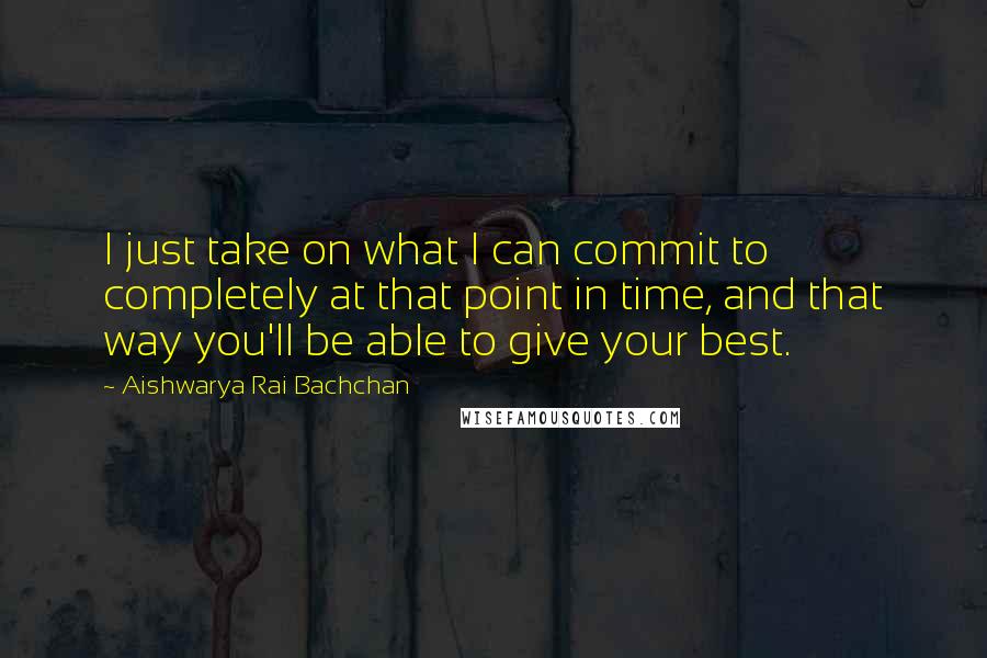 Aishwarya Rai Bachchan Quotes: I just take on what I can commit to completely at that point in time, and that way you'll be able to give your best.