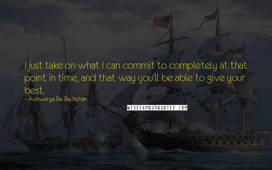 Aishwarya Rai Bachchan Quotes: I just take on what I can commit to completely at that point in time, and that way you'll be able to give your best.