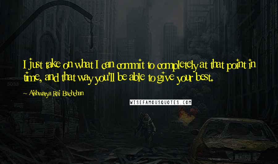 Aishwarya Rai Bachchan Quotes: I just take on what I can commit to completely at that point in time, and that way you'll be able to give your best.