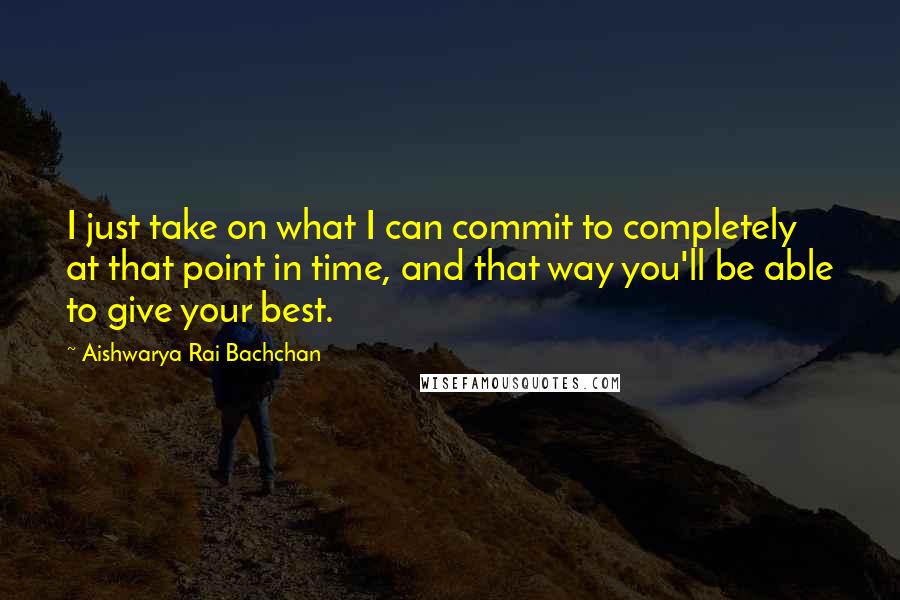 Aishwarya Rai Bachchan Quotes: I just take on what I can commit to completely at that point in time, and that way you'll be able to give your best.