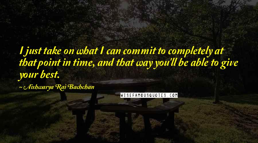 Aishwarya Rai Bachchan Quotes: I just take on what I can commit to completely at that point in time, and that way you'll be able to give your best.