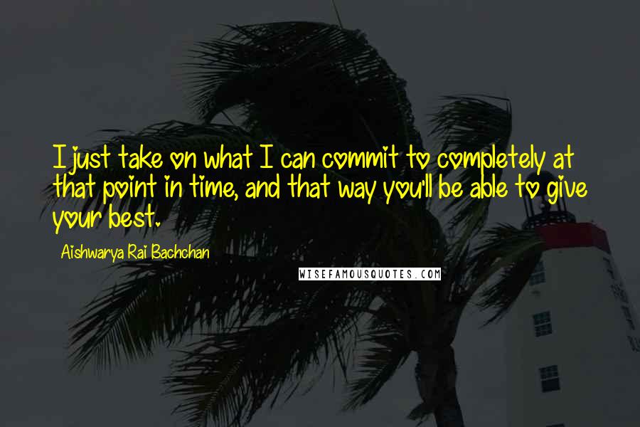 Aishwarya Rai Bachchan Quotes: I just take on what I can commit to completely at that point in time, and that way you'll be able to give your best.