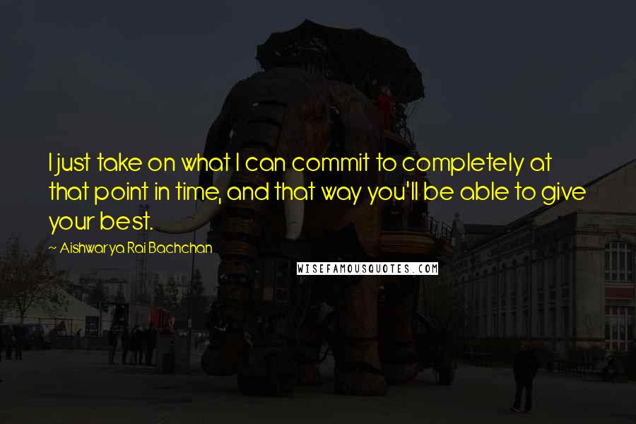 Aishwarya Rai Bachchan Quotes: I just take on what I can commit to completely at that point in time, and that way you'll be able to give your best.